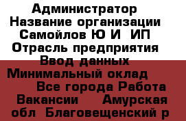 Администратор › Название организации ­ Самойлов Ю.И, ИП › Отрасль предприятия ­ Ввод данных › Минимальный оклад ­ 26 000 - Все города Работа » Вакансии   . Амурская обл.,Благовещенский р-н